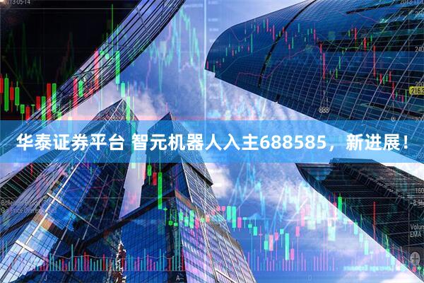 华泰证券平台 智元机器人入主688585，新进展！