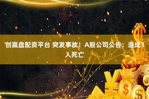 创赢盘配资平台 突发事故！A股公司公告：造成1人死亡