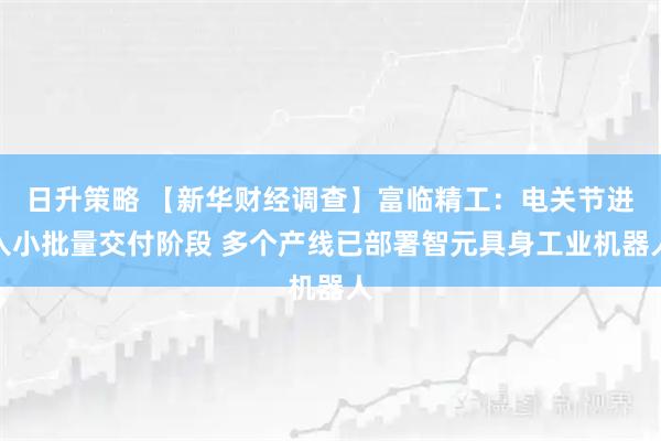 日升策略 【新华财经调查】富临精工：电关节进入小批量交付阶段 多个产线已部署智元具身工业机器人
