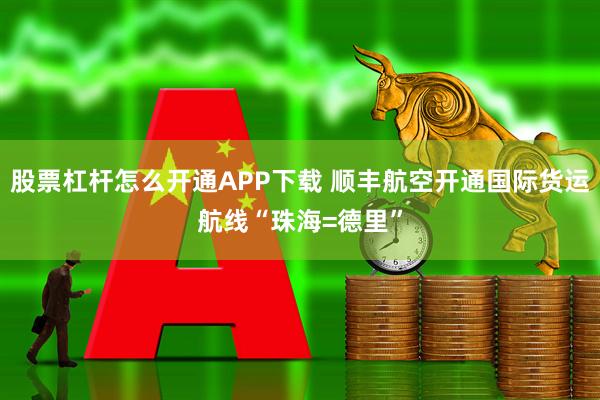 股票杠杆怎么开通APP下载 顺丰航空开通国际货运航线“珠海=德里”