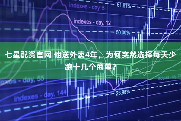 七星配资官网 他送外卖4年，为何突然选择每天少跑十几个商单？