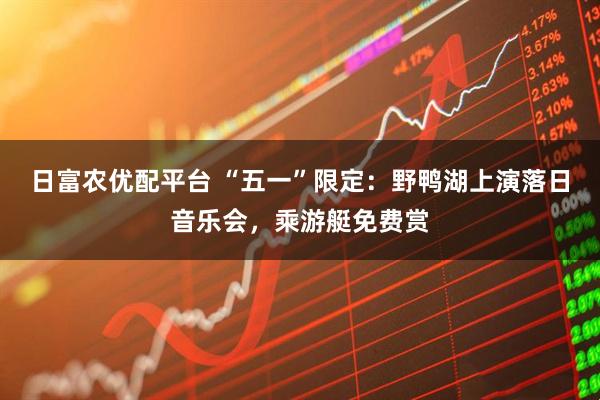 日富农优配平台 “五一”限定：野鸭湖上演落日音乐会，乘游艇免费赏